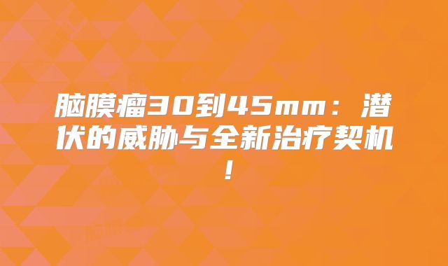 脑膜瘤30到45mm：潜伏的威胁与全新治疗契机！