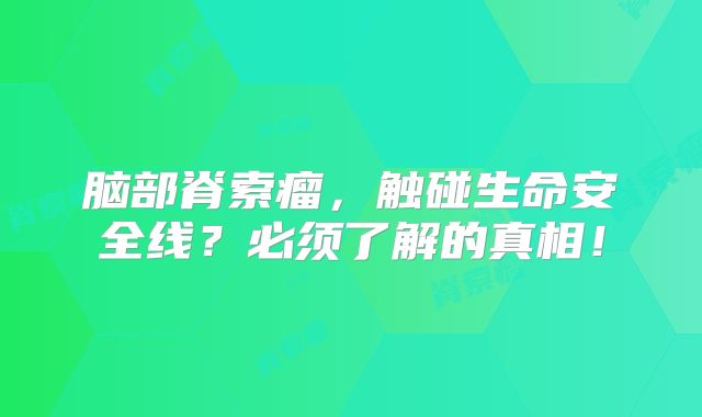 脑部脊索瘤，触碰生命安全线？必须了解的真相！