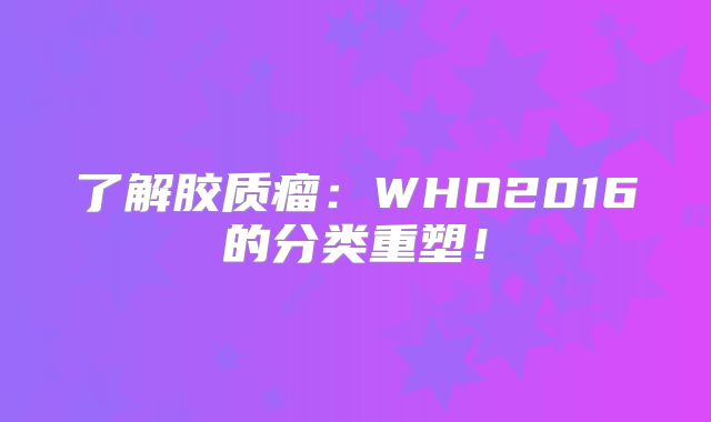 了解胶质瘤：WHO2016的分类重塑！
