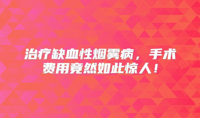 治疗缺血性烟雾病，手术费用竟然如此惊人！