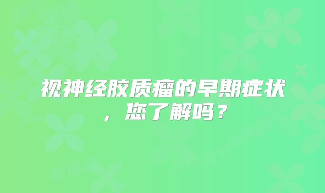 视神经胶质瘤的早期症状，您了解吗？