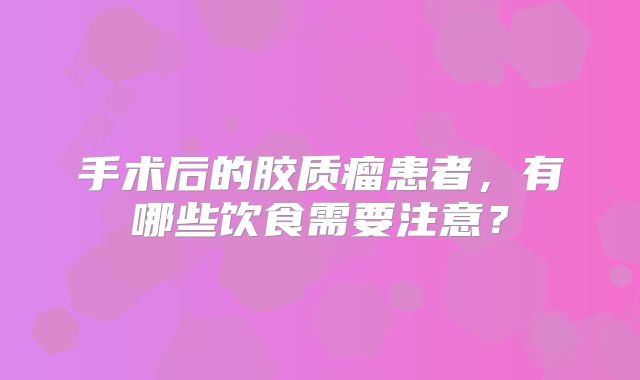 手术后的胶质瘤患者，有哪些饮食需要注意？