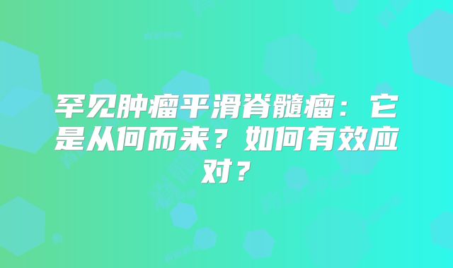 罕见肿瘤平滑脊髓瘤：它是从何而来？如何有效应对？