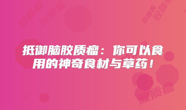抵御脑胶质瘤：你可以食用的神奇食材与草药！