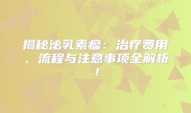 揭秘泌乳素瘤：治疗费用、流程与注意事项全解析！