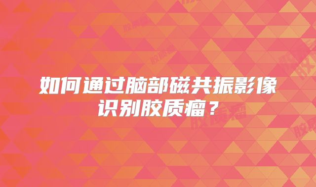 如何通过脑部磁共振影像识别胶质瘤？