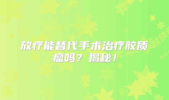 放疗能替代手术治疗胶质瘤吗？揭秘！