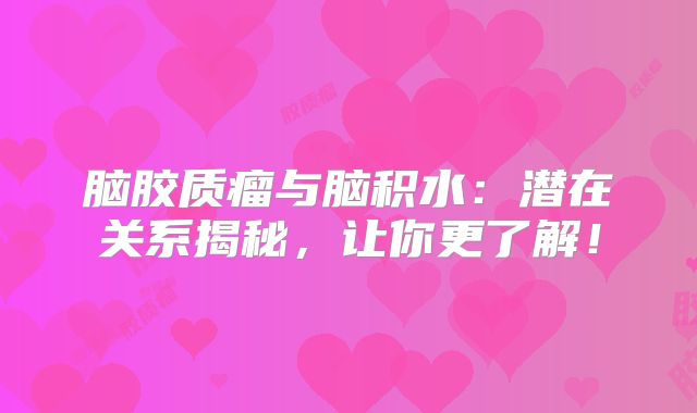 脑胶质瘤与脑积水：潜在关系揭秘，让你更了解！