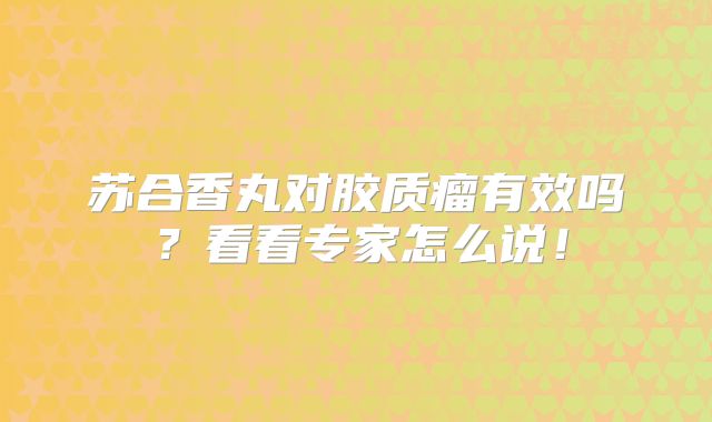 苏合香丸对胶质瘤有效吗？看看专家怎么说！