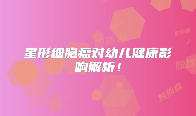 星形细胞瘤对幼儿健康影响解析！