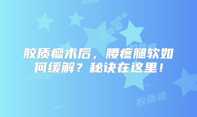 胶质瘤术后，腰疼腿软如何缓解？秘诀在这里！