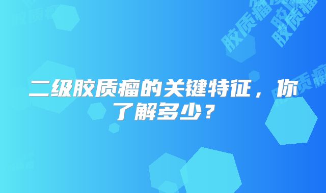 二级胶质瘤的关键特征，你了解多少？