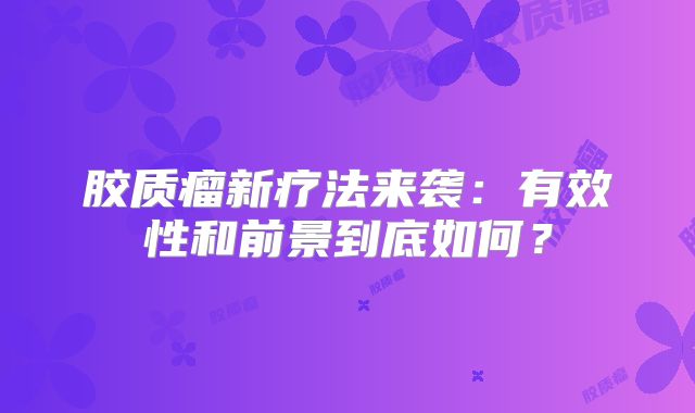 胶质瘤新疗法来袭：有效性和前景到底如何？