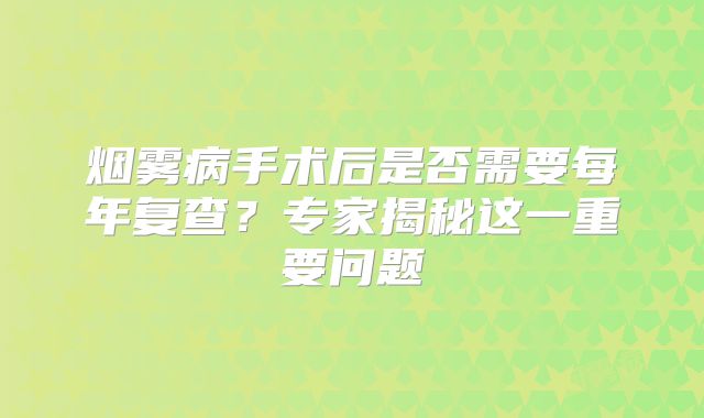 烟雾病手术后是否需要每年复查？专家揭秘这一重要问题