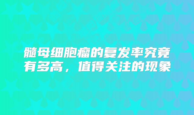 髓母细胞瘤的复发率究竟有多高，值得关注的现象