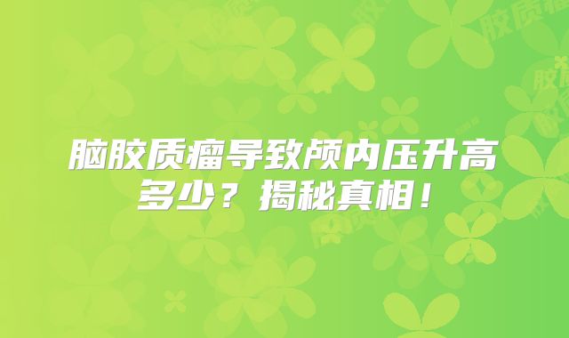 脑胶质瘤导致颅内压升高多少？揭秘真相！