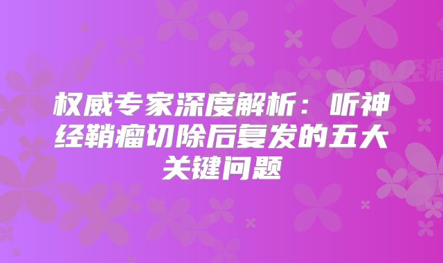权威专家深度解析：听神经鞘瘤切除后复发的五大关键问题
