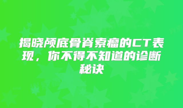 揭晓颅底骨脊索瘤的CT表现，你不得不知道的诊断秘诀