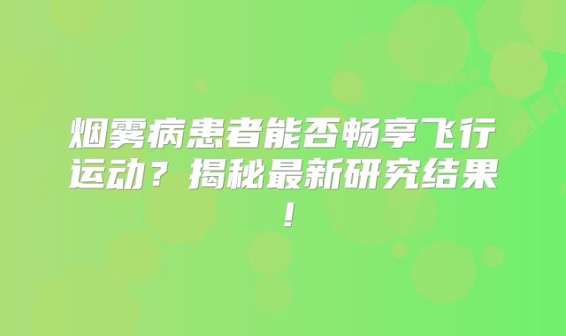 烟雾病患者能否畅享飞行运动？揭秘最新研究结果！