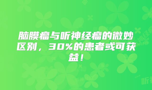 脑膜瘤与听神经瘤的微妙区别，30%的患者或可获益！