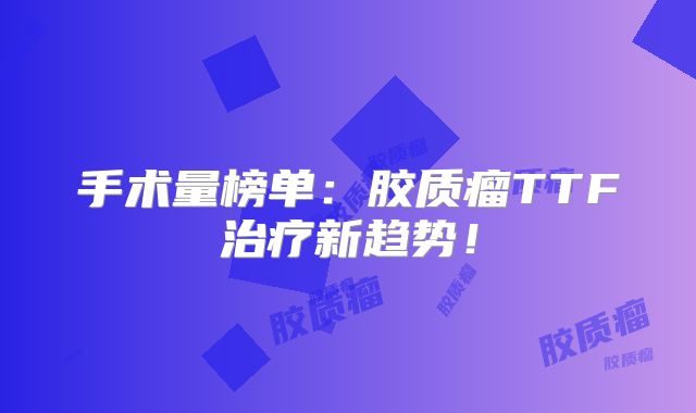 手术量榜单：胶质瘤TTF治疗新趋势！