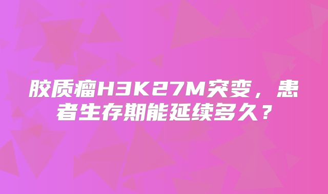 胶质瘤H3K27M突变，患者生存期能延续多久？