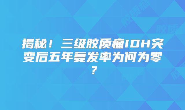 揭秘！三级胶质瘤IDH突变后五年复发率为何为零？