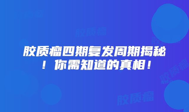 胶质瘤四期复发周期揭秘！你需知道的真相！