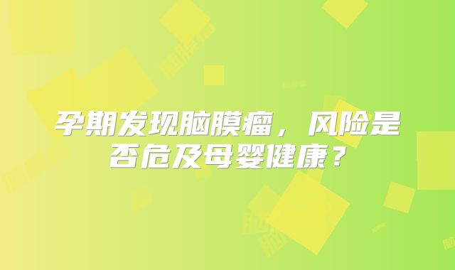 孕期发现脑膜瘤，风险是否危及母婴健康？