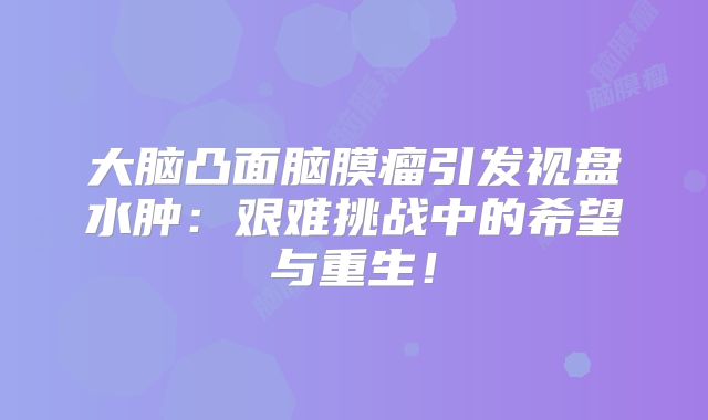 大脑凸面脑膜瘤引发视盘水肿：艰难挑战中的希望与重生！