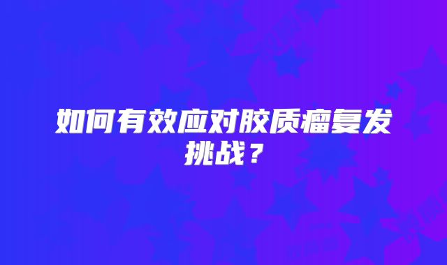 如何有效应对胶质瘤复发挑战？