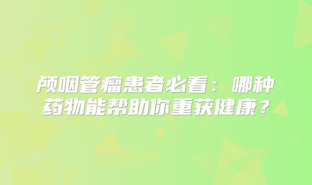 颅咽管瘤患者必看：哪种药物能帮助你重获健康？