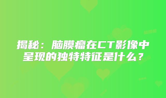 揭秘：脑膜瘤在CT影像中呈现的独特特征是什么？