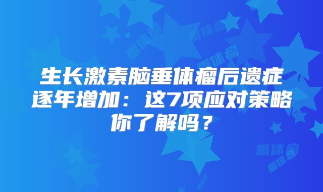 生长激素脑垂体瘤后遗症逐年增加：这7项应对策略你了解吗？