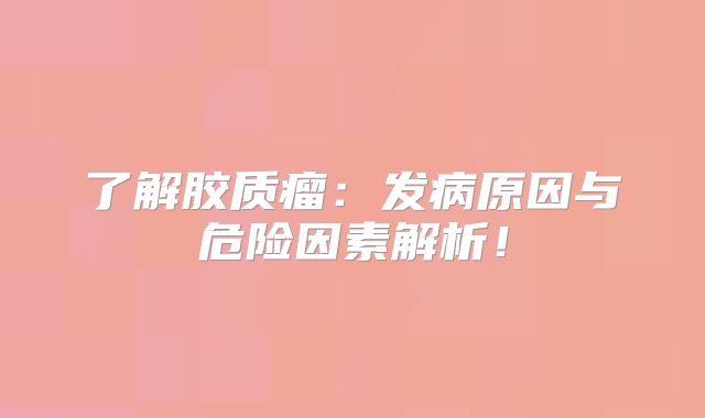 了解胶质瘤：发病原因与危险因素解析！
