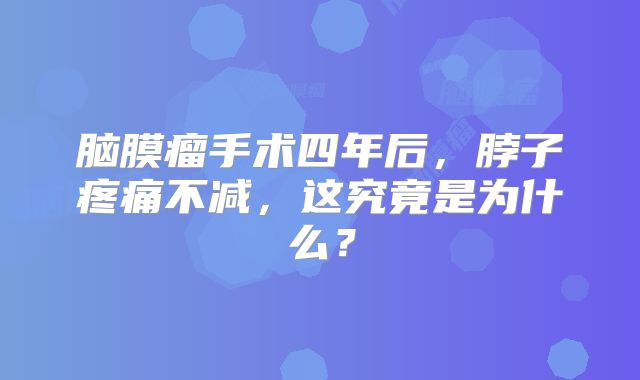 脑膜瘤手术四年后，脖子疼痛不减，这究竟是为什么？