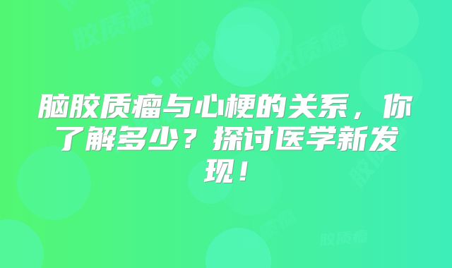 脑胶质瘤与心梗的关系，你了解多少？探讨医学新发现！