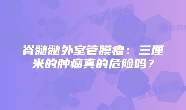 脊髓髓外室管膜瘤：三厘米的肿瘤真的危险吗？