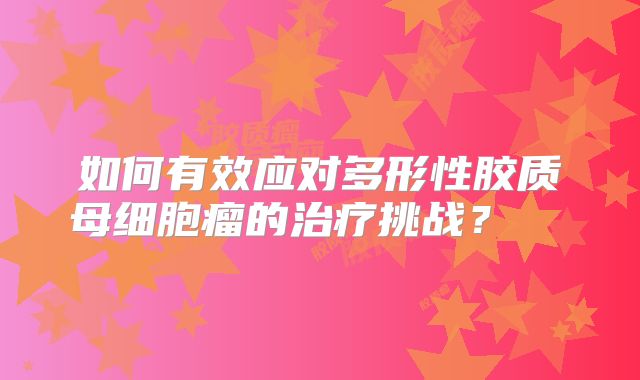 如何有效应对多形性胶质母细胞瘤的治疗挑战？  