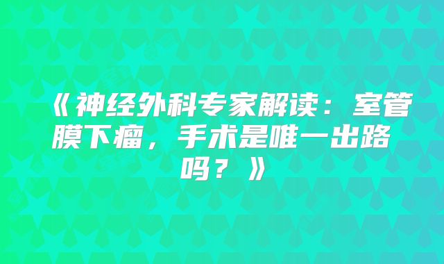 《神经外科专家解读：室管膜下瘤，手术是唯一出路吗？》