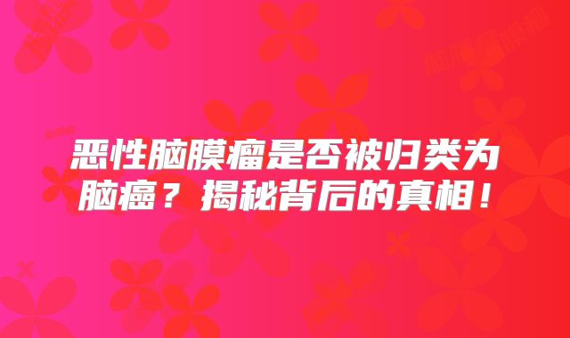 恶性脑膜瘤是否被归类为脑癌？揭秘背后的真相！