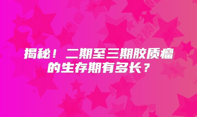 揭秘！二期至三期胶质瘤的生存期有多长？