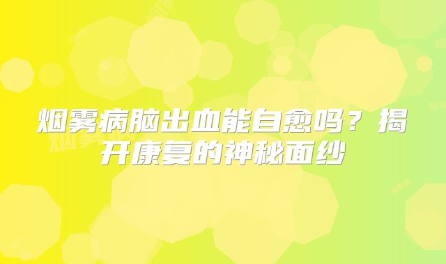 烟雾病脑出血能自愈吗？揭开康复的神秘面纱