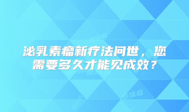 泌乳素瘤新疗法问世，您需要多久才能见成效？