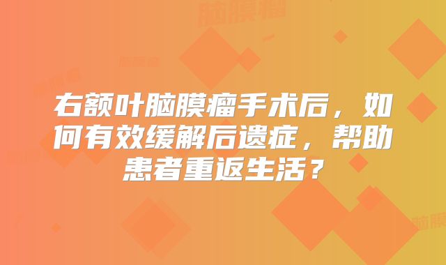 右额叶脑膜瘤手术后，如何有效缓解后遗症，帮助患者重返生活？