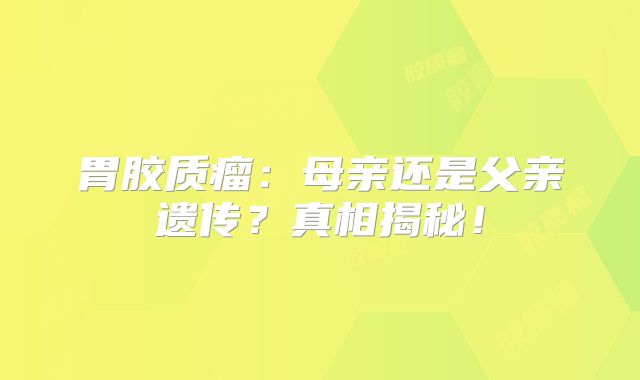 胃胶质瘤：母亲还是父亲遗传？真相揭秘！