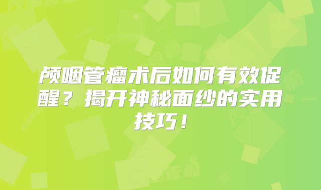 颅咽管瘤术后如何有效促醒？揭开神秘面纱的实用技巧！