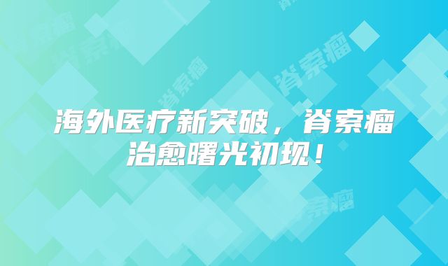 海外医疗新突破，脊索瘤治愈曙光初现！