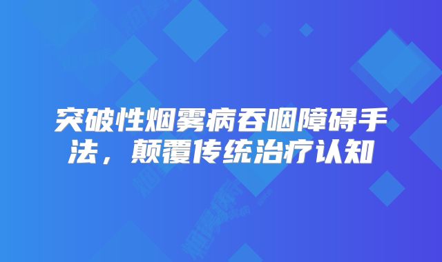 突破性烟雾病吞咽障碍手法，颠覆传统治疗认知