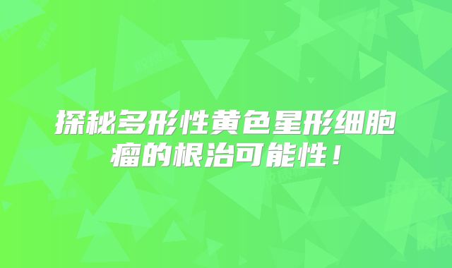 探秘多形性黄色星形细胞瘤的根治可能性！